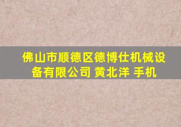 佛山市顺德区德博仕机械设备有限公司 黄北洋 手机